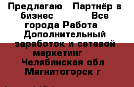 Предлагаю : Партнёр в бизнес         - Все города Работа » Дополнительный заработок и сетевой маркетинг   . Челябинская обл.,Магнитогорск г.